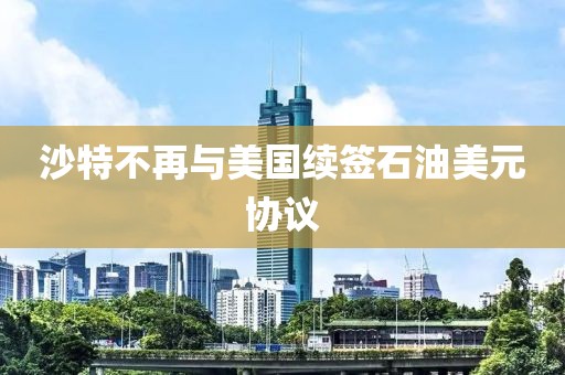 沙特不再與美國續(xù)簽石油美元協(xié)議