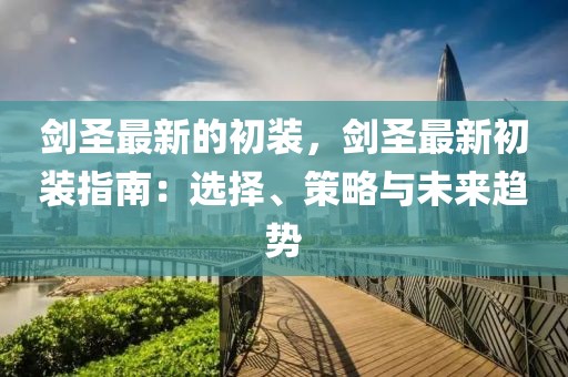 劍圣最新的初裝，劍圣最新初裝指南：選擇、策略與未來趨勢