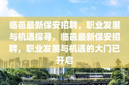 臨邑最新保安招聘，職業(yè)發(fā)展與機遇探尋，臨邑最新保安招聘，職業(yè)發(fā)展與機遇的大門已開啟