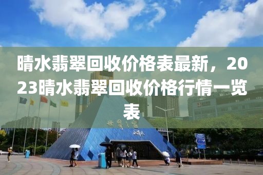 晴水翡翠回收價(jià)格表最新，2023晴水翡翠回收價(jià)格行情一覽表