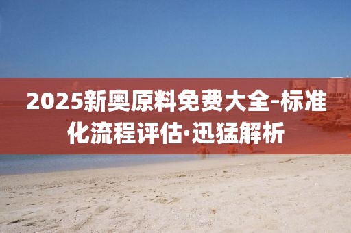 2025新奧原料免費大全-標準化流程評估·迅猛解析