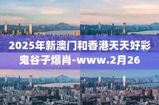 2025年新澳門和香港天天好彩鬼谷子爆肖-www.2月26