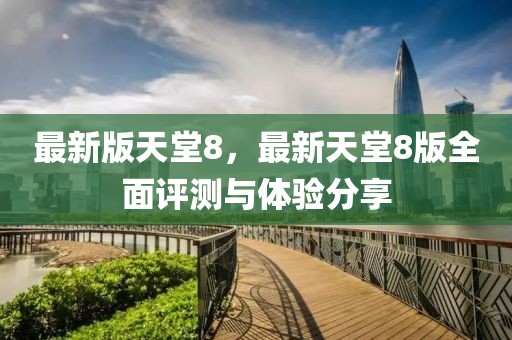 最新版天堂8，最新天堂8版全面評測與體驗分享