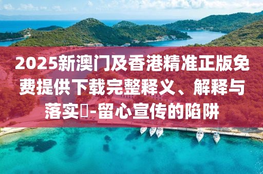 2025新澳門及香港精準(zhǔn)正版免費(fèi)提供下載完整釋義、解釋與落實?-留心宣傳的陷阱