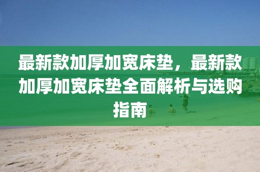 最新款加厚加寬床墊，最新款加厚加寬床墊全面解析與選購指南