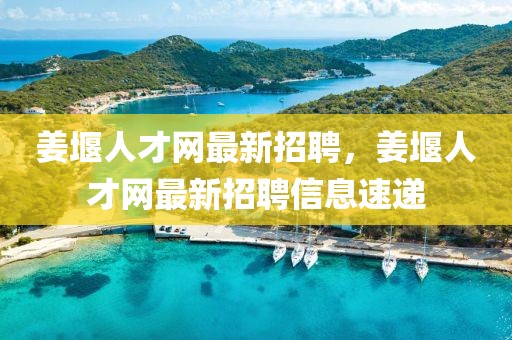 姜堰人才網(wǎng)最新招聘，姜堰人才網(wǎng)最新招聘信息速遞