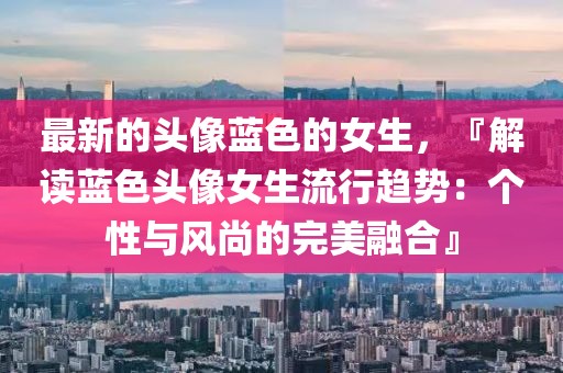 最新的頭像藍(lán)色的女生，『解讀藍(lán)色頭像女生流行趨勢(shì)：個(gè)性與風(fēng)尚的完美融合』