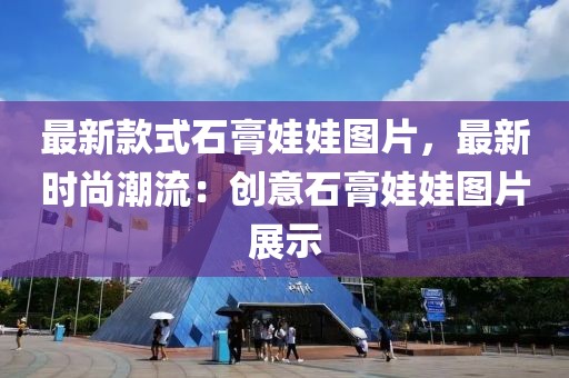 最新款式石膏娃娃圖片，最新時(shí)尚潮流：創(chuàng)意石膏娃娃圖片展示