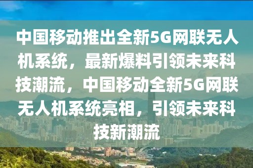 中國(guó)移動(dòng)推出全新5G網(wǎng)聯(lián)無(wú)人機(jī)系統(tǒng)，最新爆料引領(lǐng)未來(lái)科技潮流，中國(guó)移動(dòng)全新5G網(wǎng)聯(lián)無(wú)人機(jī)系統(tǒng)亮相，引領(lǐng)未來(lái)科技新潮流
