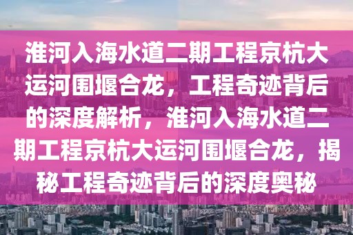淮河入海水道二期工程京杭大運河圍堰合龍，工程奇跡背后的深度解析，淮河入海水道二期工程京杭大運河圍堰合龍，揭秘工程奇跡背后的深度奧秘