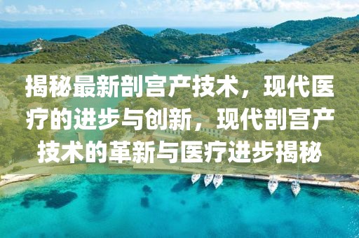 揭秘最新剖宮產(chǎn)技術(shù)，現(xiàn)代醫(yī)療的進(jìn)步與創(chuàng)新，現(xiàn)代剖宮產(chǎn)技術(shù)的革新與醫(yī)療進(jìn)步揭秘
