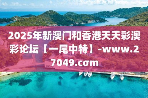 2025年新澳門和香港天天彩澳彩論壇【一尾中特】-www.27049.cσm