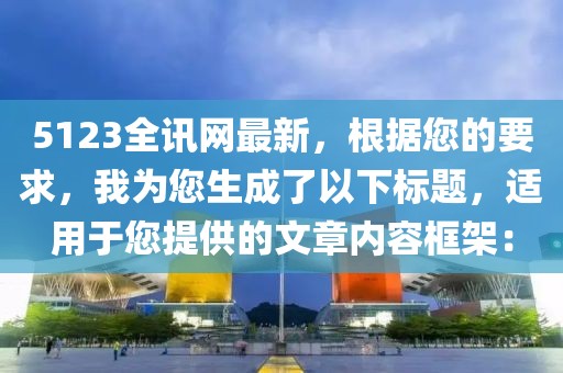 5123全訊網(wǎng)最新，根據(jù)您的要求，我為您生成了以下標(biāo)題，適用于您提供的文章內(nèi)容框架：