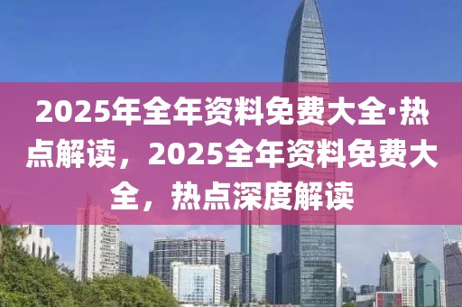 2025年全年資料免費(fèi)大全·熱點(diǎn)解讀，2025全年資料免費(fèi)大全，熱點(diǎn)深度解讀