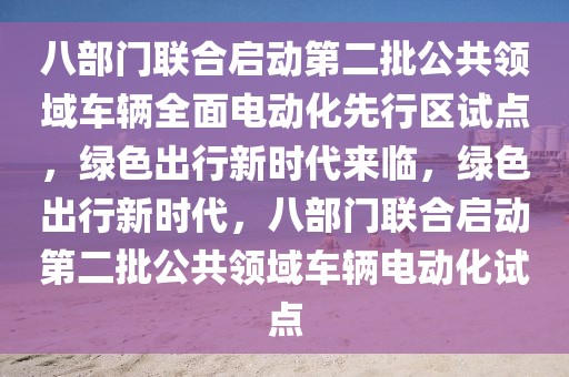八部門聯(lián)合啟動(dòng)第二批公共領(lǐng)域車輛全面電動(dòng)化先行區(qū)試點(diǎn)，綠色出行新時(shí)代來(lái)臨，綠色出行新時(shí)代，八部門聯(lián)合啟動(dòng)第二批公共領(lǐng)域車輛電動(dòng)化試點(diǎn)