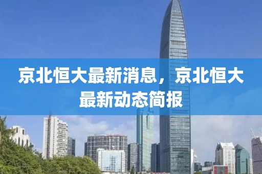 京北恒大最新消息，京北恒大最新動態(tài)簡報(bào)