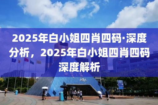 2025年白小姐四肖四碼·深度分析，2025年白小姐四肖四碼深度解析