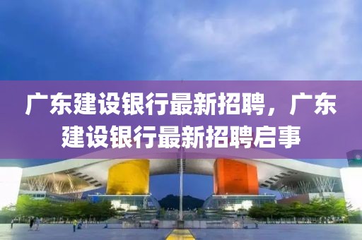 廣東建設(shè)銀行最新招聘，廣東建設(shè)銀行最新招聘啟事
