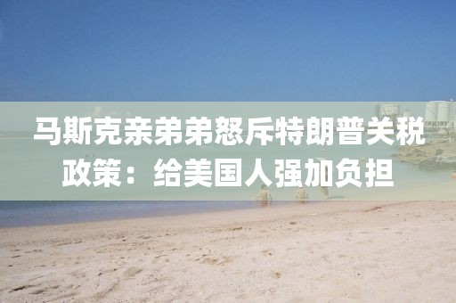 馬斯克親弟弟怒斥特朗普關(guān)稅政策：給美國人強(qiáng)加負(fù)擔(dān)