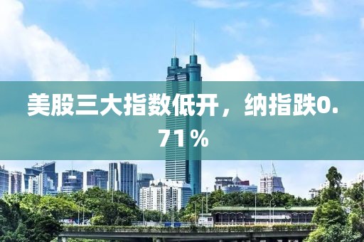 美股三大指數(shù)低開，納指跌0.71％