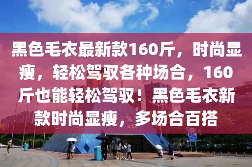 黑色毛衣最新款160斤，時尚顯瘦，輕松駕馭各種場合，160斤也能輕松駕馭！黑色毛衣新款時尚顯瘦，多場合百搭