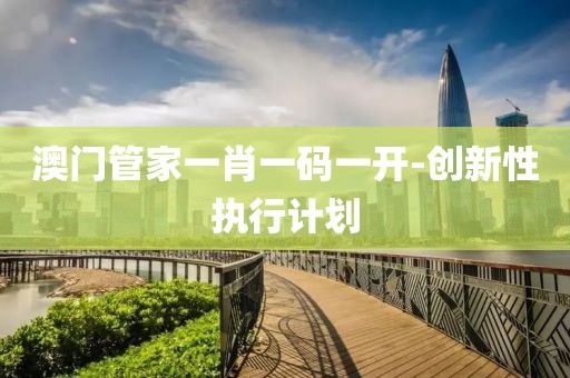 澳門(mén)管家一肖一碼一開(kāi)-創(chuàng)新性執(zhí)行計(jì)劃