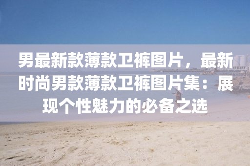男最新款薄款衛(wèi)褲圖片，最新時尚男款薄款衛(wèi)褲圖片集：展現(xiàn)個性魅力的必備之選