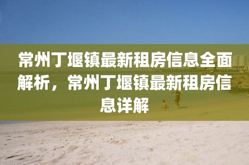 常州丁堰鎮(zhèn)最新租房信息全面解析，常州丁堰鎮(zhèn)最新租房信息詳解