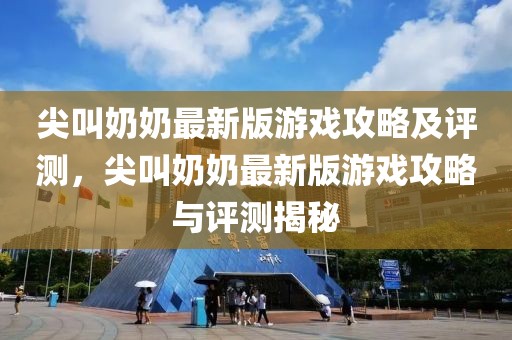 尖叫奶奶最新版游戲攻略及評測，尖叫奶奶最新版游戲攻略與評測揭秘