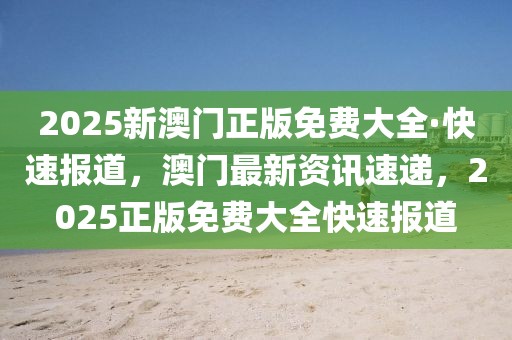 2025新澳門正版免費(fèi)大全·快速報(bào)道，澳門最新資訊速遞，2025正版免費(fèi)大全快速報(bào)道