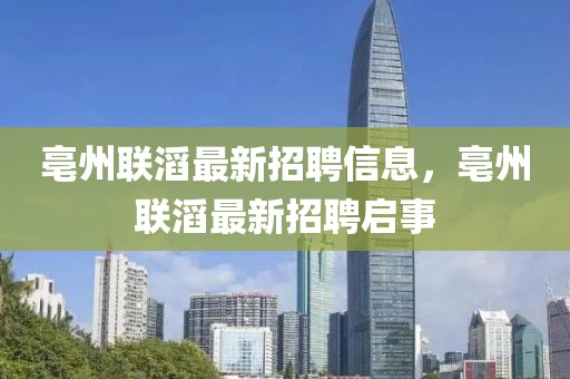 亳州聯(lián)滔最新招聘信息，亳州聯(lián)滔最新招聘啟事