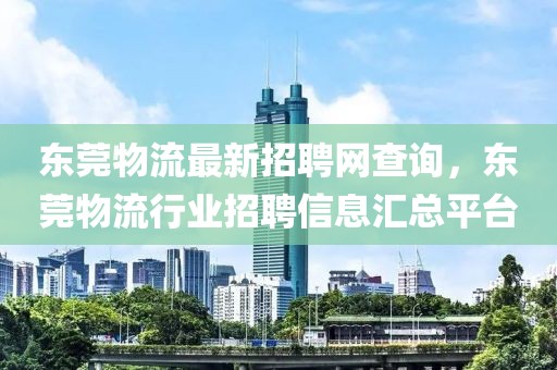 東莞物流最新招聘網(wǎng)查詢，東莞物流行業(yè)招聘信息匯總平臺(tái)