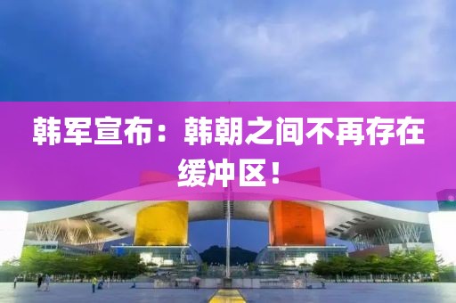 韓軍宣布：韓朝之間不再存在緩沖區(qū)！