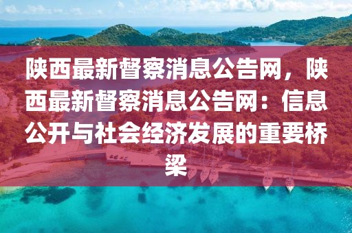 陜西最新督察消息公告網(wǎng)，陜西最新督察消息公告網(wǎng)：信息公開與社會經(jīng)濟(jì)發(fā)展的重要橋梁