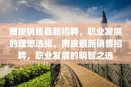 南皮銷售最新招聘，職業(yè)發(fā)展的理想選擇，南皮最新銷售招聘，職業(yè)發(fā)展的明智之選