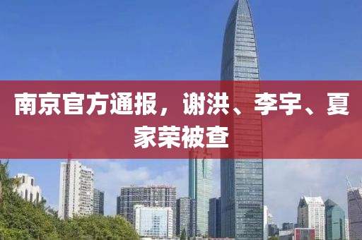 南京官方通報，謝洪、李宇、夏家榮被查