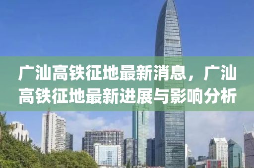 廣汕高鐵征地最新消息，廣汕高鐵征地最新進(jìn)展與影響分析
