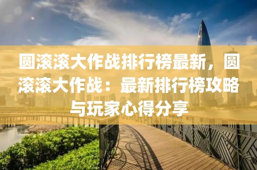 圓滾滾大作戰(zhàn)排行榜最新，圓滾滾大作戰(zhàn)：最新排行榜攻略與玩家心得分享