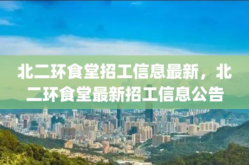 北二環(huán)食堂招工信息最新，北二環(huán)食堂最新招工信息公告