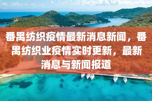番禺紡織疫情最新消息新聞，番禺紡織業(yè)疫情實時更新，最新消息與新聞報道