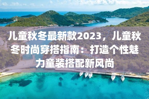 兒童秋冬最新款2023，兒童秋冬時尚穿搭指南：打造個性魅力童裝搭配新風(fēng)尚