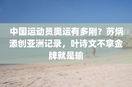 中國運動員奧運有多剛？蘇炳添創(chuàng)亞洲記錄，葉詩文不拿金牌就是輸