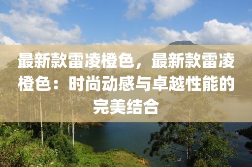 最新款雷凌橙色，最新款雷凌橙色：時尚動感與卓越性能的完美結(jié)合