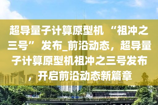 超導(dǎo)量子計(jì)算原型機(jī) “祖沖之三號(hào)” 發(fā)布_前沿動(dòng)態(tài)，超導(dǎo)量子計(jì)算原型機(jī)祖沖之三號(hào)發(fā)布，開啟前沿動(dòng)態(tài)新篇章