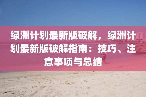 綠洲計劃最新版破解，綠洲計劃最新版破解指南：技巧、注意事項與總結
