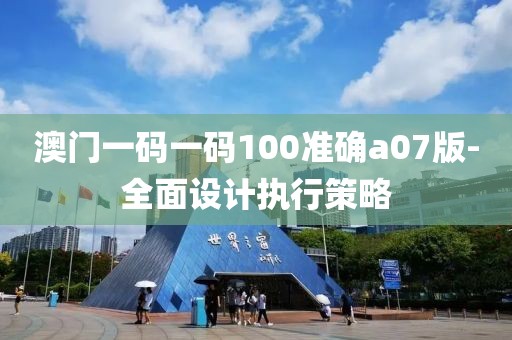 澳門一碼一碼100準(zhǔn)確a07版-全面設(shè)計(jì)執(zhí)行策略