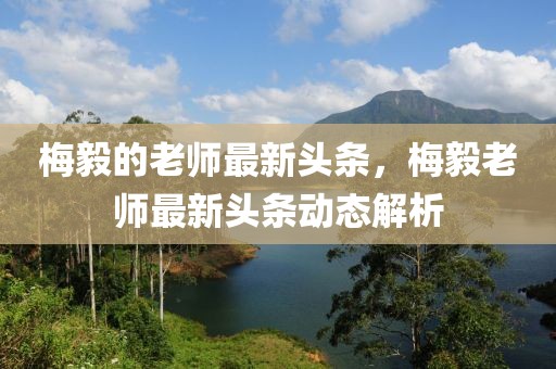 梅毅的老師最新頭條，梅毅老師最新頭條動態(tài)解析