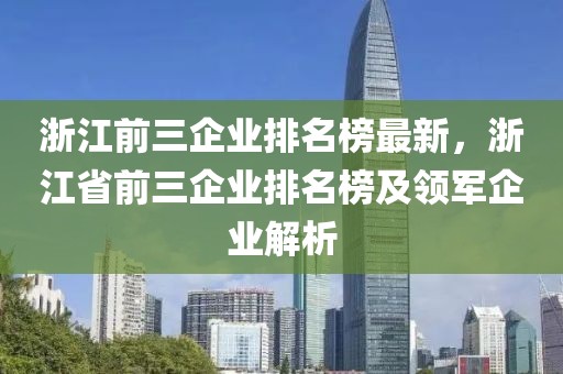 浙江前三企業(yè)排名榜最新，浙江省前三企業(yè)排名榜及領(lǐng)軍企業(yè)解析