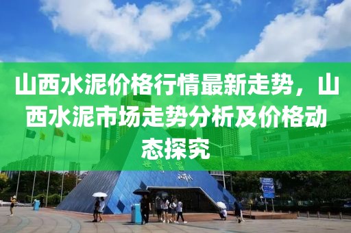 山西水泥價(jià)格行情最新走勢，山西水泥市場走勢分析及價(jià)格動態(tài)探究