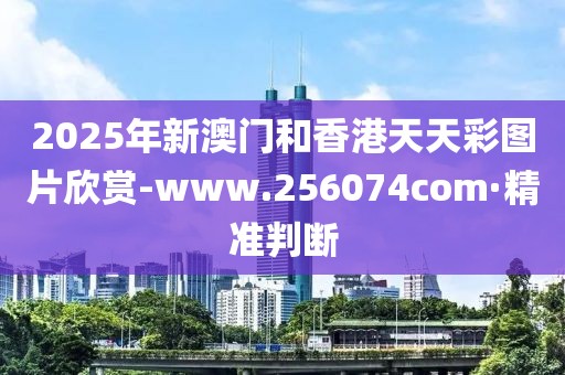 2025年新澳門和香港天天彩圖片欣賞-www.256074com·精準判斷